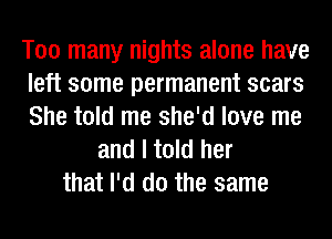 Too many nights alone have
left some permanent scars
She told me she'd love me
and I told her
that I'd do the same