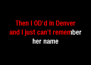 Then I OD'd in Denver

and Ijust can't remember
her name