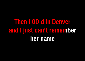 Then I OD'd in Denver

and Ijust can't remember
her name