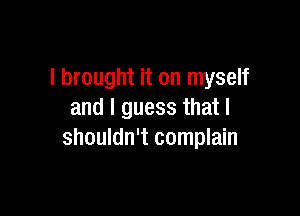 I brought it on myself

and I guess that I
shouldn't complain