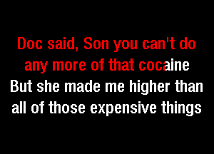 Doc said, Son you can't do
any more of that cocaine
But she made me higher than
all of those expensive things