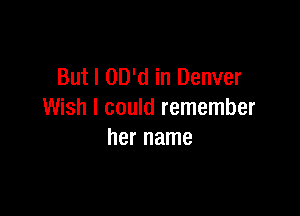But I OD'd in Denver

Wish I could remember
her name