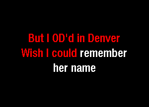 But I OD'd in Denver

Wish I could remember
her name