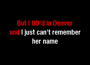 But I OD'd in Denver

and Ijust can't remember
her name