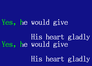 Yes, he would give

His heart gladly
Yes, he would give

His heart gladly