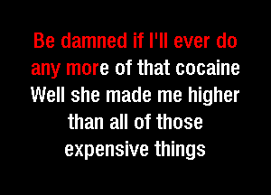 Be damned if I'll ever do

any more of that cocaine

Well she made me higher
than all of those
expensive things