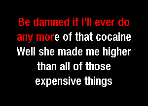 Be damned if I'll ever do

any more of that cocaine

Well she made me higher
than all of those
expensive things