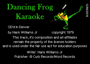 Dancing Frog 4
Karaoke

OD'd In Denver

by Hank Williams Jr copyright 1979

This track, it's composition and all affiliates

remain the property of the license holders
and is used under the fair use act for education purposes

Writeri Hank Williams Jr
Publsheri (Q Curb RecordsMord Records

9 1 02190121