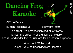 Dancing Frog 4
Karaoke

OD'd In Denver

by Hank Williams Jr copyright 1979

This track, it's composition and all affiliates

remain the property of the license holders
and is used under the fair use act for education purposes

Writeri Hank Williams Jr
Publsheri (Q Curb RecordsMord Records

9 1 02190121