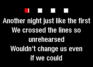 EIEIEIEI

Another night just like the first
We crossed the lines so
unrehearsed
Wouldn't change us even
if we could