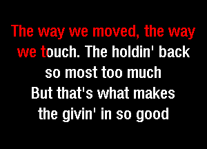 The way we moved, the way
we touch. The holdin' back
so most too much
But that's what makes
the givin' in so good