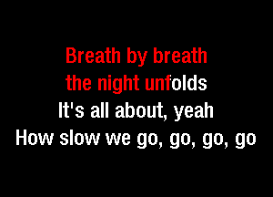 Breath by breath
the night unfolds

It's all about, yeah
How slow we go, go, go, go