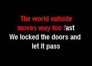 The world outside
moves way too fast

We locked the doors and
let it pass