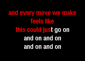 and every move we make
feels like
this could just go on

and on and on
and on and on