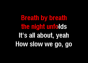 Breath by breath
the night unfolds

It's all about, yeah
How slow we go, go