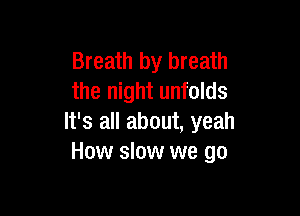 Breath by breath
the night unfolds

It's all about, yeah
How slow we go