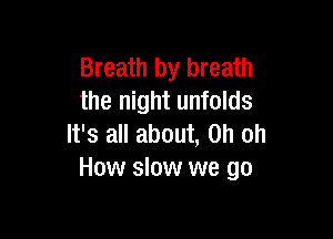 Breath by breath
the night unfolds

It's all about, Oh oh
How slow we go