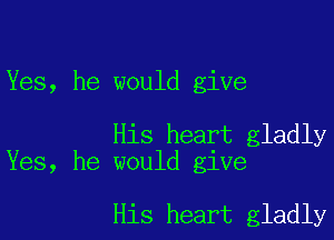 Yes, he would give

His heart gladly
Yes, he would give

His heart gladly