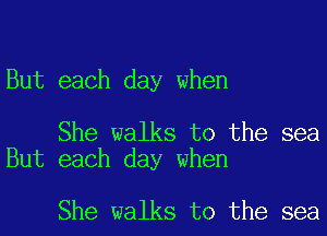But each day when

She walks to the sea
But each day when

She walks to the sea