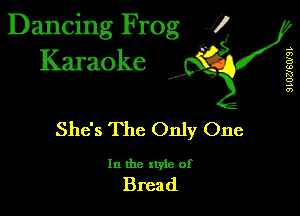 Dancing Frog 1
Karaoke

I,

.s
a)
B
u)
R!
o
.5
0')

She's The Only One

In the xtyle of
Bread