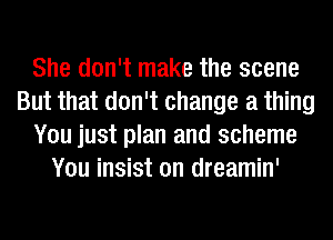 She don't make the scene
But that don't change a thing
You just plan and scheme
You insist on dreamin'