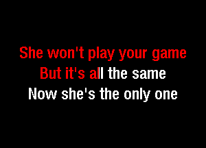 She won't play your game

But it's all the same
Now she's the only one