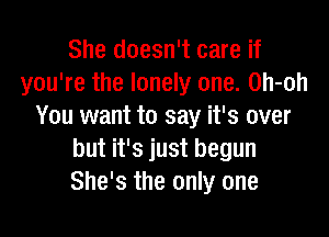 She doesn't care if
you're the lonely one. 0h-oh
You want to say it's over

but it's just begun
She's the only one