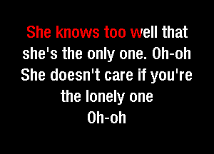 She knows too well that
she's the only one. Oh-oh
She doesn't care if you're

the lonely one
Oh-oh