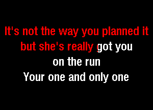 It's not the way you planned it
but she's really got you

on the run
Your one and only one