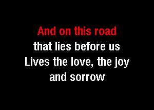 And on this road
that lies before us

Lives the love, the joy
and sorrow