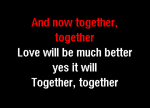 And now together,
together
Love will be much better

yes it will
Together, together
