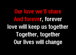 Our love we'll share
And forever, forever
love will keep us together

Together, together
Our lives will change