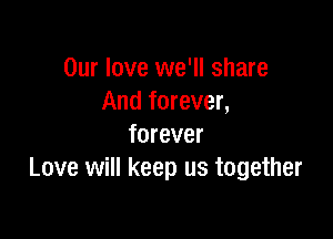 Our love we'll share
And forever,

forever
Love will keep us together