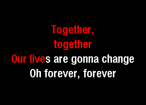 Together,
together

Our lives are gonna change
on forever, forever