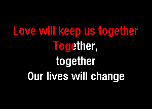 Love will keep us together
Together,

together
Our lives will change