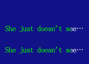 She just doesn t see-

She just doesn t see-