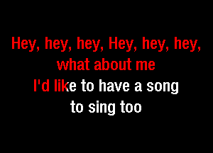 Hey, hey, hey, Hey, hey, hey,
what about me

I'd like to have a song
to sing too