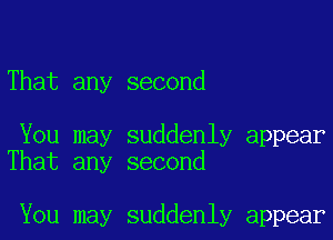 That any second

You may suddenly appear
That any second

You may suddenly appear