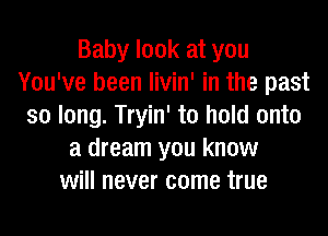 Baby look at you
You've been livin' in the past
so long. Tryin' to hold onto
a dream you know
will never come true