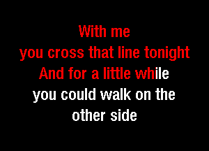 With me
you cross that line tonight
And for a little while

you could walk on the
other side