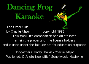 Dancing Frog 4
Karaoke

The Other Side
by Charlie Major copyright 1993
This track, it's composition and all affiliates
remain the property of the license holders
and is used under the fair use act for education purposes

SongwriterSi Barry Brown fCharIie Major
Publishedi (Q Arista Nashvillef Sony Music Nashville
