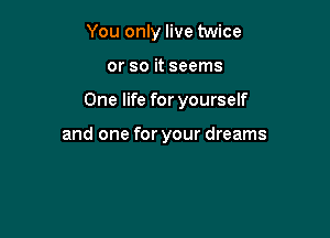 You only live twice

or so it seems

One life for yourself

and one for your dreams
