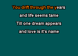 You drift through the years

and life seems tame
Till one dream appears

and love is it's name