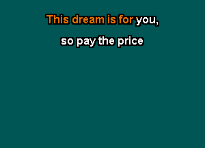 This dream is for you,

so pay the price