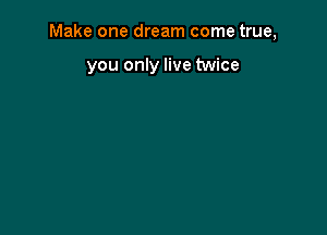 Make one dream come true,

you only live twice