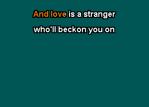 And love is a stranger

who'll beckon you on