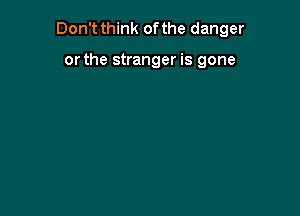 Don't think of the danger

or the stranger is gone