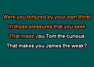 Were you tortured by your own thirst
In those pleasures that you seek
That made you Tom the curious

That makes you James the weak?