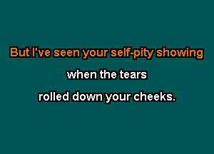 But I've seen your self-pity showing

when the tears

rolled down your cheeks.