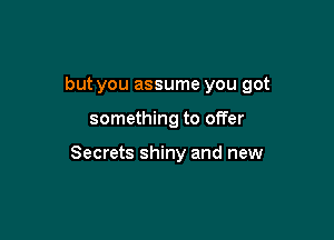 but you assume you got

something to offer

Secrets shiny and new